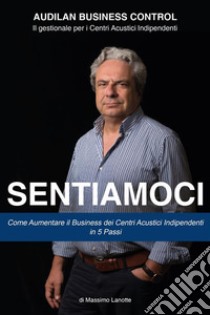 SentiamociCome Aumentare il Business dei Centri Acustici Indipendenti in 5 passi. E-book. Formato EPUB ebook di Massimo Lanotte