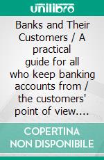 Banks and Their Customers / A practical guide for all who keep banking accounts from / the customers' point of view. E-book. Formato PDF ebook di Henry White Warren