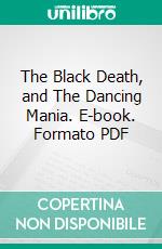 The Black Death, and The Dancing Mania. E-book. Formato PDF