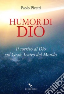 Humor di Dio: Il sorriso di Dio sul Gran Teatro del Mondo. E-book. Formato EPUB ebook di Paolo Pivetti