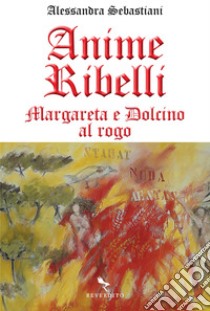 Anime ribelli: Margareta e Dolcino al rogo. E-book. Formato EPUB ebook di Alessandra Sebastiani