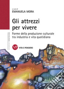 Gli attrezzi per vivere: Forme della produzione culturale tra industria e vita quotidiana. E-book. Formato PDF ebook di Emanuela Mora