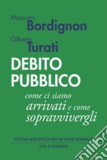 Debito pubblico: Come ci siamo arrivati e come sopravvivergli. E-book. Formato PDF ebook di Gilberto Turati