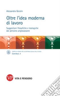 Oltre l'idea moderna di lavoro: Suggestioni filosofiche e teologiche dal pensiero anglosassone. E-book. Formato PDF ebook di Alessandra Gerolin