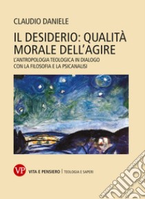 Il desiderio: qualità morale dell'agire: L'antropologia teologica in dialogo con la filosofia e la psicoanalisi. E-book. Formato PDF ebook di Claudio Daniele