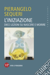 L'iniziazione: Dieci lezioni su nascere e morire. E-book. Formato PDF ebook di Pierangelo Sequeri