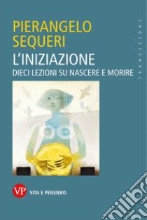 L'iniziazione: Dieci lezioni su nascere e morire. E-book. Formato EPUB ebook di Pierangelo Sequeri