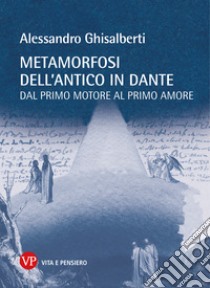 Metamorfosi dell'antico in Dante: Dal primo motore al primo amore. E-book. Formato PDF ebook di Alessandro Ghisalberti