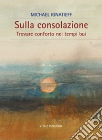 Sulla consolazione: Trovare conforto nei tempi bui. E-book. Formato PDF ebook di Michael Ignatieff