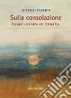 Sulla consolazione: Trovare conforto nei tempi bui. E-book. Formato PDF ebook