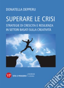 Superare le crisi: Strategie di crescita e resilienza in settori basati sulla creatività. E-book. Formato PDF ebook di Donatella Depperu