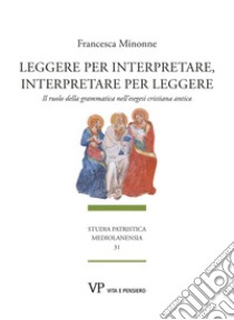 Leggere per interpretare, interpretare per leggere: Il ruolo della grammatica nell’esegesi cristiana antica. E-book. Formato PDF ebook di Francesca Minonne