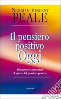 Il pensiero positivo oggi. Rinnovare e alimentare il potere del pensiero positivo. E-book. Formato EPUB ebook di Norman Vincent Peale