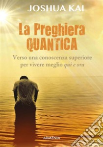 La preghiera quantica. Verso una coscienza superiore per vivere meglio qui e ora. E-book. Formato EPUB ebook di Joshua Kai