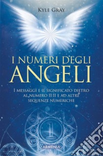 I numeri degli angeliI messaggi e il significato dietro al numero 11:11 e ad altre sequenze numeriche. E-book. Formato EPUB ebook di Kyle Gray