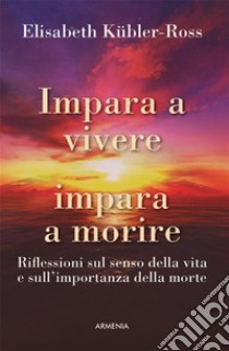 Impara a vivere impara a morireRiflessioni sul senso della vita e sull'importanza della morte. E-book. Formato EPUB ebook di Elisabeth Kübler