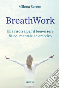 BreathWorkUna risorsa per il ben-essere fisico, mentale ed emotivo. E-book. Formato EPUB ebook di Milena Screm