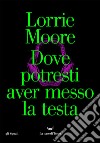 Dove potresti aver messo la testa. E-book. Formato EPUB ebook di Lorrie Moore