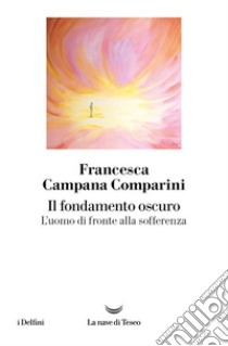 Il fondamento oscuro. L'uomo di fronte alla sofferenza. E-book. Formato EPUB ebook di Francesca Campana Comparini