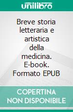 Breve storia letteraria e artistica della medicina. E-book. Formato EPUB ebook