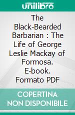 The Black-Bearded Barbarian : The Life of George Leslie Mackay of Formosa. E-book. Formato PDF ebook di Mary Esther Miller MacGregor