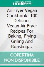 Air Fryer Vegan Cookbook: 100 Delicious Vegan Air Fryer Recipes For Baking, Frying Grilling And Roasting Healthy Meals. E-book. Formato EPUB ebook di Linda Dalton