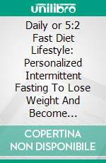 Daily or 5:2 Fast Diet Lifestyle: Personalized Intermittent Fasting To Lose Weight And Become Healthier. E-book. Formato EPUB