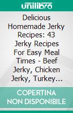 Delicious Homemade Jerky Recipes: 43 Jerky Recipes For Easy Meal Times - Beef Jerky, Chicken Jerky, Turkey Jerky, Fish Jerky, Venison Jerky And More. E-book. Formato EPUB ebook di Kristen Barton