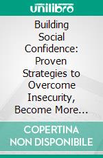 Building Social Confidence: Proven Strategies to Overcome Insecurity, Become More Likeable, Converse Like a Pro, Improve Your Charisma and More. E-book. Formato EPUB ebook di Steven Wilder