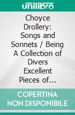 Choyce Drollery: Songs and Sonnets / Being A Collection of Divers Excellent Pieces of Poetry, / of Several Eminent Authors.. E-book. Formato PDF ebook di Various