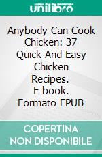 Anybody Can Cook Chicken: 37 Quick And Easy Chicken Recipes. E-book. Formato EPUB