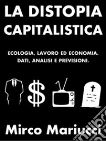 La distopia capitalistica. Ecologia, lavoro ed economia. Dati, analisi e previsioni.. E-book. Formato PDF ebook di Mirco Mariucci