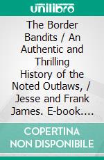 The Border Bandits / An Authentic and Thrilling History of the Noted Outlaws, / Jesse and Frank James. E-book. Formato PDF ebook di James W. Buel