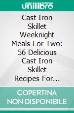 Cast Iron Skillet Weeknight Meals For Two: 56 Delicious Cast Iron Skillet Recipes For Poultry, Pork, Beef & Other Meat, Vegetable And Seafood Dishes. E-book. Formato EPUB ebook