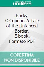 Bucky O'Connor: A Tale of the Unfenced Border. E-book. Formato PDF ebook di William MacLeod Raine