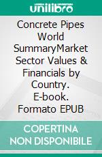 Concrete Pipes World SummaryMarket Sector Values & Financials by Country. E-book. Formato EPUB ebook