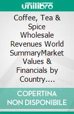 Coffee, Tea & Spice Wholesale Revenues World SummaryMarket Values & Financials by Country. E-book. Formato EPUB ebook