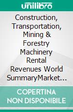 Construction, Transportation, Mining & Forestry Machinery Rental Revenues World SummaryMarket Values & Financials by Country. E-book. Formato EPUB ebook