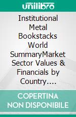 Institutional Metal Bookstacks World SummaryMarket Sector Values & Financials by Country. E-book. Formato EPUB ebook