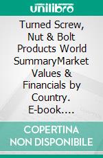 Turned Screw, Nut & Bolt Products World SummaryMarket Values & Financials by Country. E-book. Formato EPUB ebook