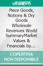 Piece Goods, Notions & Dry Goods Wholesale Revenues World SummaryMarket Values & Financials by Country. E-book. Formato EPUB ebook