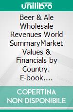 Beer & Ale Wholesale Revenues World SummaryMarket Values & Financials by Country. E-book. Formato EPUB ebook