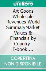 Art Goods Wholesale Revenues World SummaryMarket Values & Financials by Country. E-book. Formato EPUB ebook
