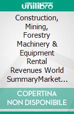 Construction, Mining, Forestry Machinery & Equipment Rental Revenues World SummaryMarket Values & Financials by Country. E-book. Formato EPUB ebook