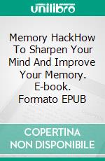 Memory HackHow To Sharpen Your Mind And Improve Your Memory. E-book. Formato EPUB ebook