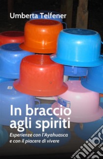 In braccio agli spiritiEspereinze con l'Ayahuasca e con il piacere di vivere. E-book. Formato Mobipocket ebook di Umberta Telfener