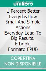 1 Percent Better EverydayHow Small And Simple Actions Everyday Lead To Big Results. E-book. Formato EPUB ebook