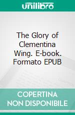 The Glory of Clementina Wing. E-book. Formato EPUB ebook di William John Locke