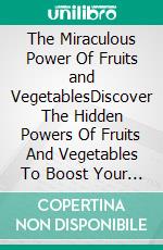 The Miraculous Power Of Fruits and VegetablesDiscover The Hidden Powers Of Fruits And Vegetables To Boost Your Immune System, Sharpen Your Mental Clarity and Relieve Stress. E-book. Formato EPUB ebook