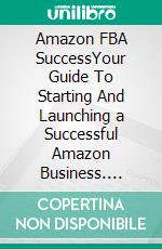 Amazon FBA SuccessYour Guide To Starting And Launching a Successful Amazon Business. E-book. Formato EPUB ebook